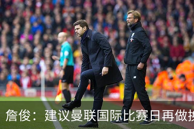 詹俊：建议曼联国际比赛日再做换帅决定；利物浦赢球阿劳霍最佳