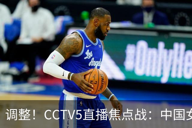 调整！CCTV5直播焦点战：中国女排vs日本队，冲十冠王+三大球首冠