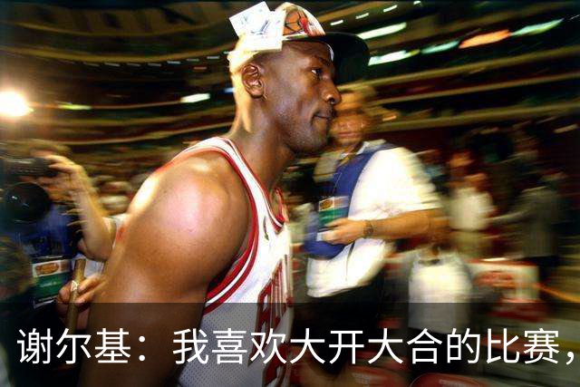 谢尔基：我喜欢大开大合的比赛，这样我们会获得更多空间