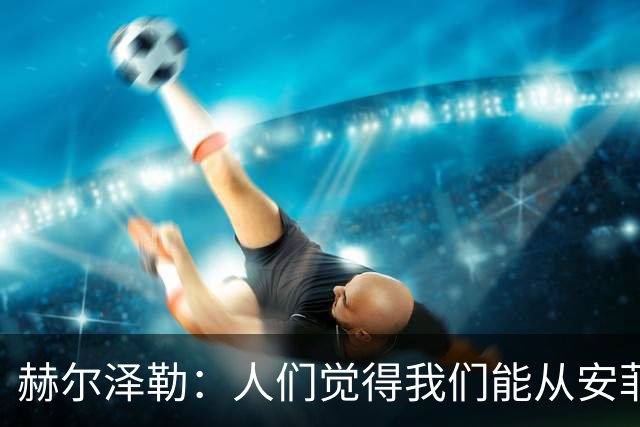 赫尔泽勒：人们觉得我们能从安菲尔德拿分，但运气没站在我们这边