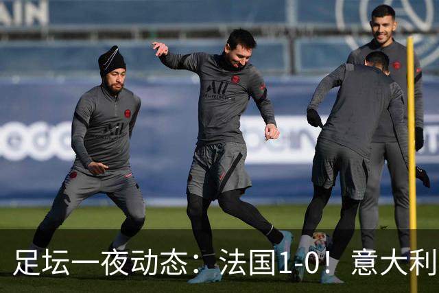 足坛一夜动态：法国1-0！意大利0-2比利时 曼城或被扣80分
