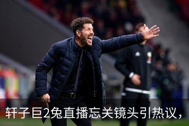 轩子巨2兔直播忘关镜头引热议，老主播也翻车，网友质疑是剧本，全网吵翻了