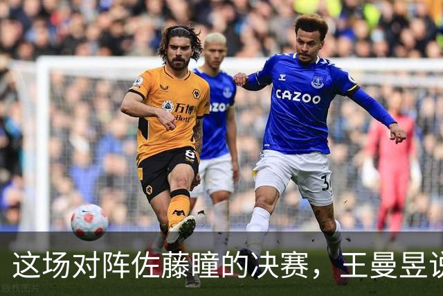 这场对阵佐藤瞳的决赛，王曼昱说会当成下风球去拼！