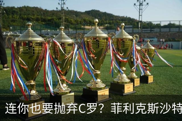 连你也要抛弃C罗？菲利克斯沙特30球22助攻，为何执意重返欧洲