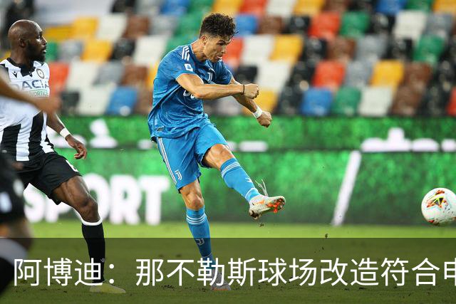 阿博迪：那不勒斯球场改造符合申办2032年欧洲杯