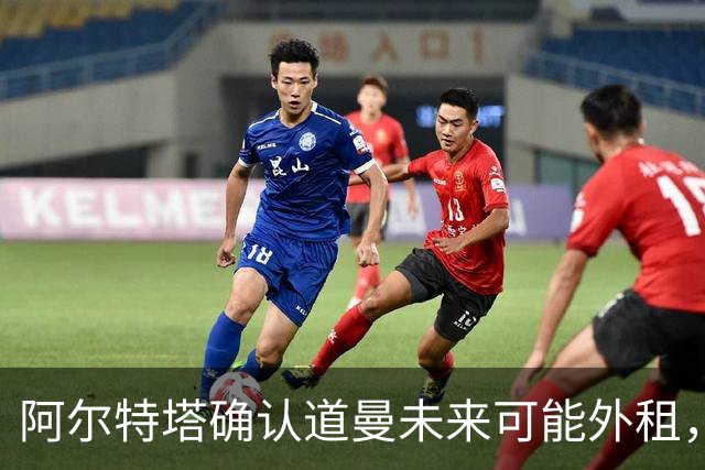 阿尔特塔确认道曼未来可能外租，将每6个月评估一次
