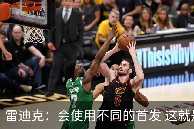 雷迪克：会使用不同的首发 这就是现今NBA&你会用50套不同组合
