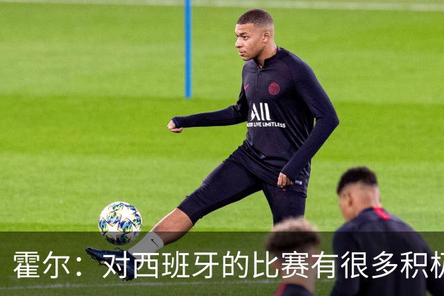 霍尔：对西班牙的比赛有很多积极方面，我们可以为自己感到骄傲