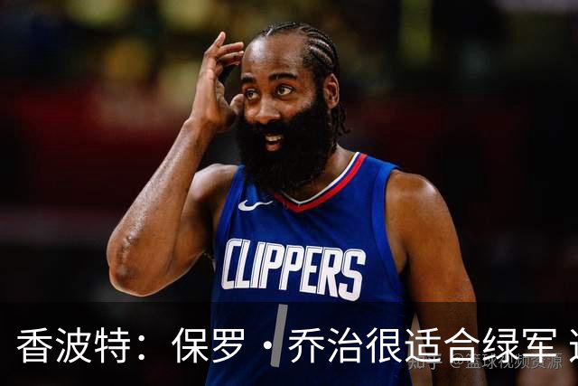 香波特：保罗·乔治很适合绿军 这个阶段大量接球投三分正适合他