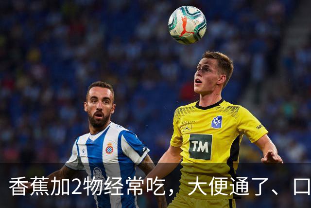 香蕉加2物经常吃，大便通了、口臭没了、体重降了，身体越来越好