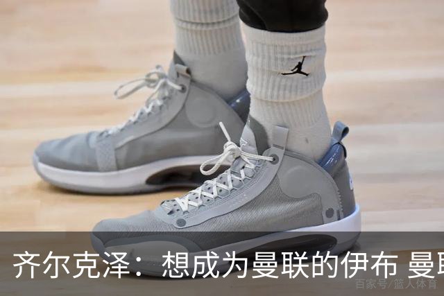 齐尔克泽：想成为曼联的伊布 曼联比拜仁更大