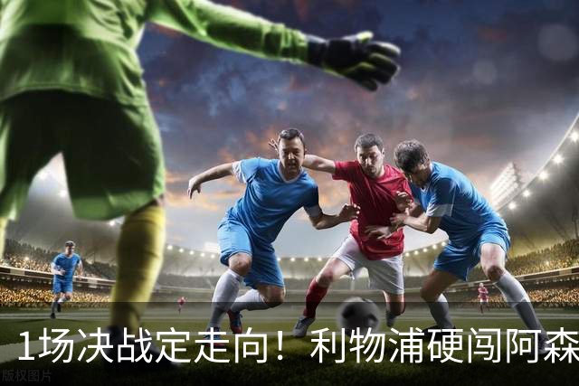 1场决战定走向！利物浦硬闯阿森纳，伊劳拉大考才刚刚开始