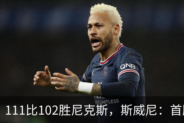 111比102胜尼克斯，斯威尼：首胜感觉很平淡