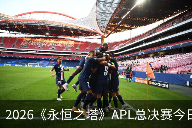 2026《永恒之塔》APL总决赛今日开战！八强集结，谁是冠军候选？