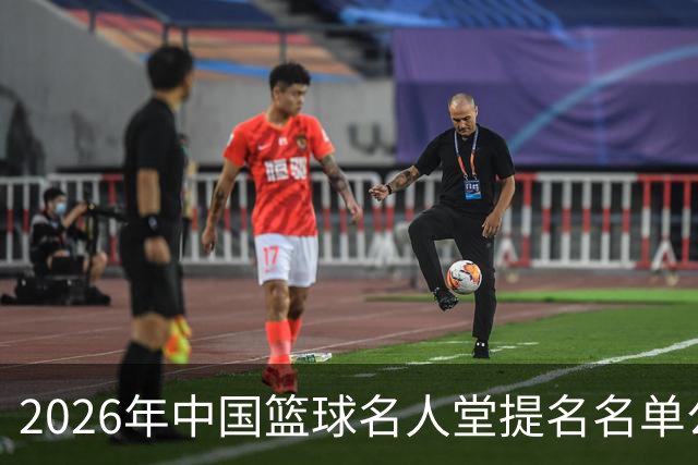 2026年中国篮球名人堂提名名单公布：杜锋、朱芳雨提名“杰出男运动员”