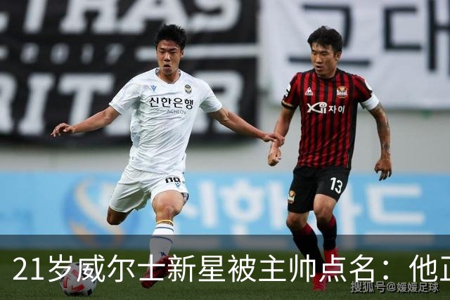 21岁威尔士新星被主帅点名：他正在变厚，还能再壮很久