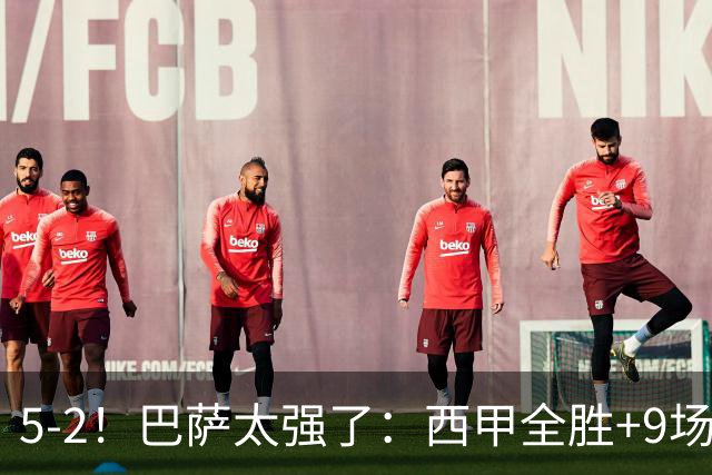 5-2！巴萨太强了：西甲全胜+9场轰39球！强势领跑压力给到穆帅！