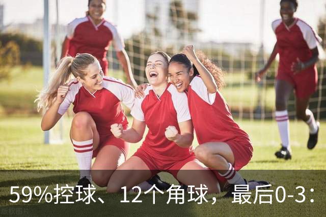 59%控球、12个角球，最后0-3：切尔西到底控制了什么？