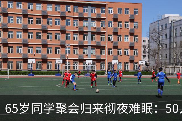 65岁同学聚会归来彻夜难眠：50人的班，全须全尾只剩一半