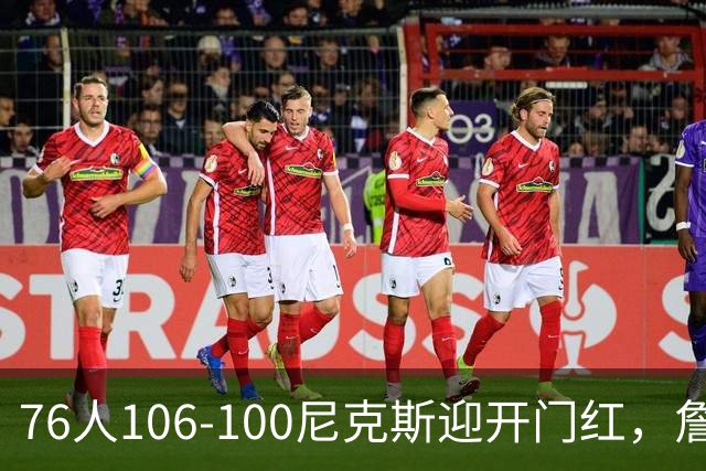 76人106-100尼克斯迎开门红，詹姆斯14+9+7，马克西28分，布伦森19中6
