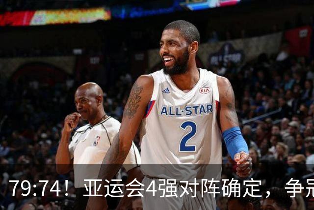 79:74！亚运会4强对阵确定，争冠球队退出竞争，中国男篮收大礼