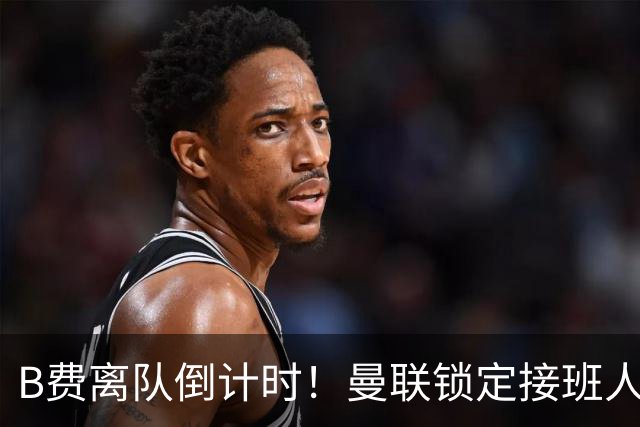 B费离队倒计时！曼联锁定接班人，英超新星曾打爆利马和卢克肖