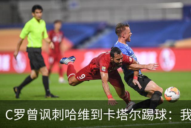 C罗曾讽刺哈维到卡塔尔踢球：我不知道他是否还在踢