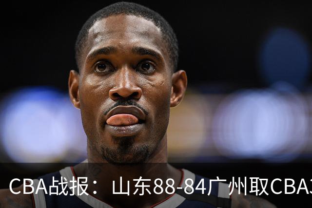 CBA战报：山东88-84广州取CBA3连胜，塔杰尔-麦考尔20分