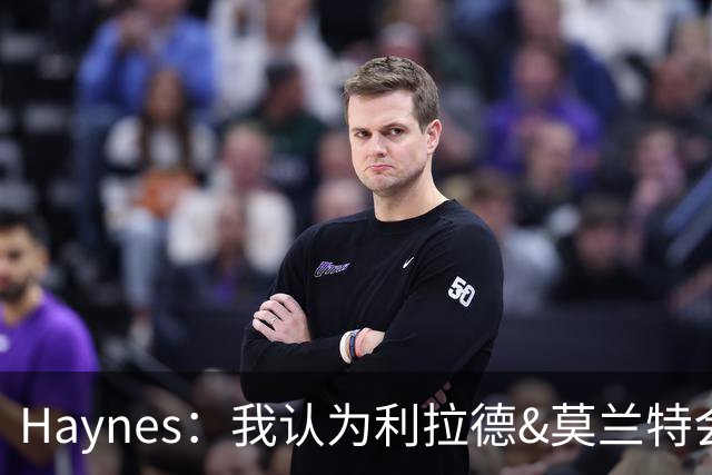 Haynes：我认为利拉德&莫兰特会首发 防守是这套后场最大的疑问