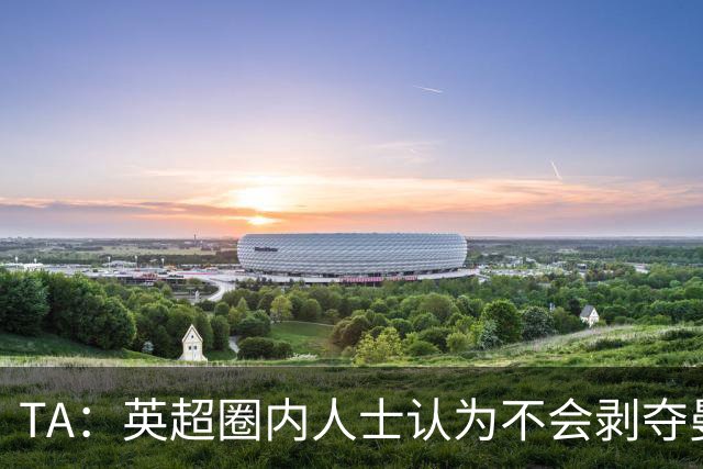 TA：英超圈内人士认为不会剥夺曼城的冠军，处罚更可能针对未来