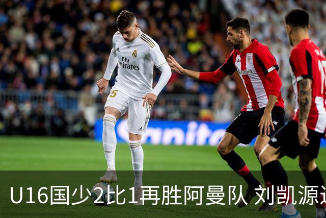 U16国少2比1再胜阿曼队 刘凯源进球后领红牌