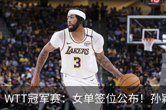 WTT冠军赛：女单签位公布！孙颖莎好签，王曼昱陈熠扎堆，蒯曼或再战张本
